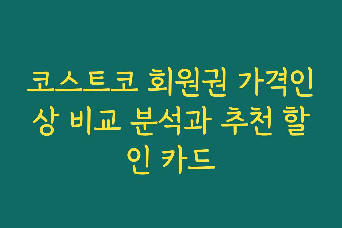 코스트코 회원권 가격인상 비교 분석과 추천 할인 카드