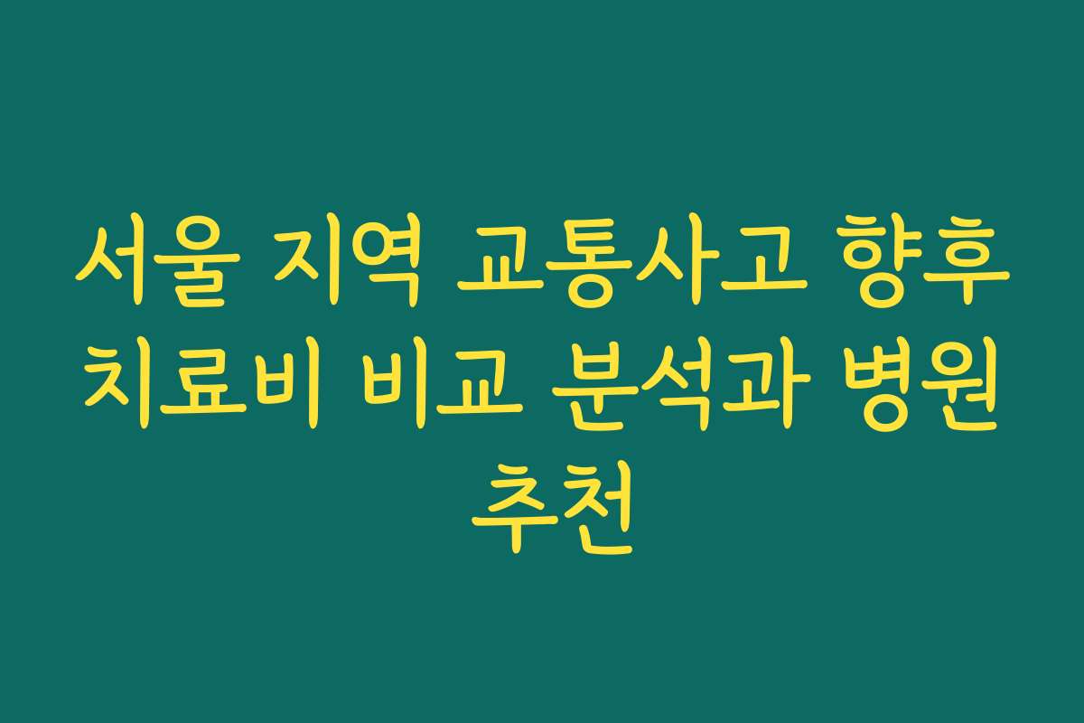 서울 지역 교통사고 향후치료비 비교 분석과 병원 추천 서울 지역 교통사고 향후치료비 비교 분석과 병원 추천