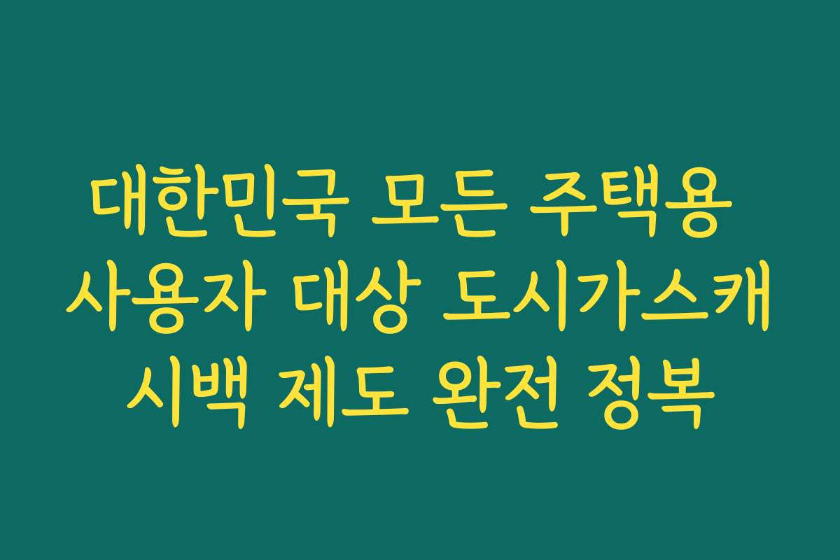 대한민국 모든 주택용 사용자 대상 도시가스캐시백 제도 완전 정복