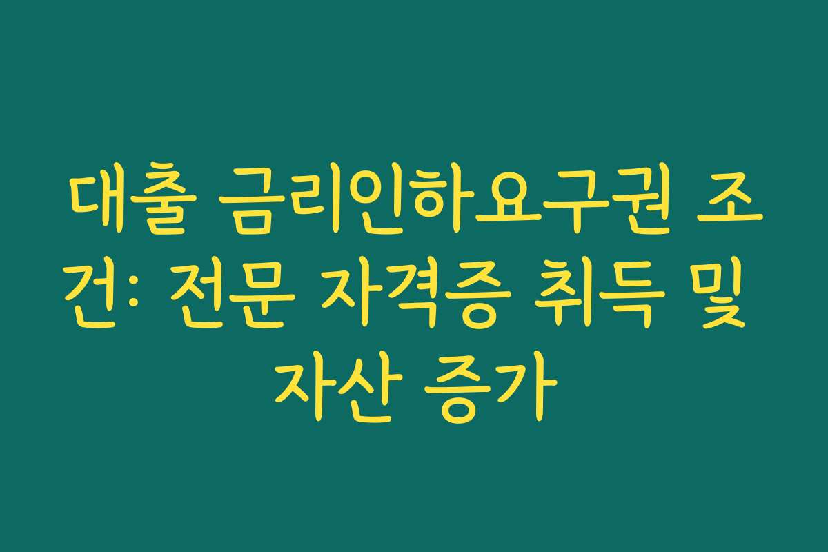 대출 금리인하요구권 조건: 전문 자격증 취득 및 자산 증가