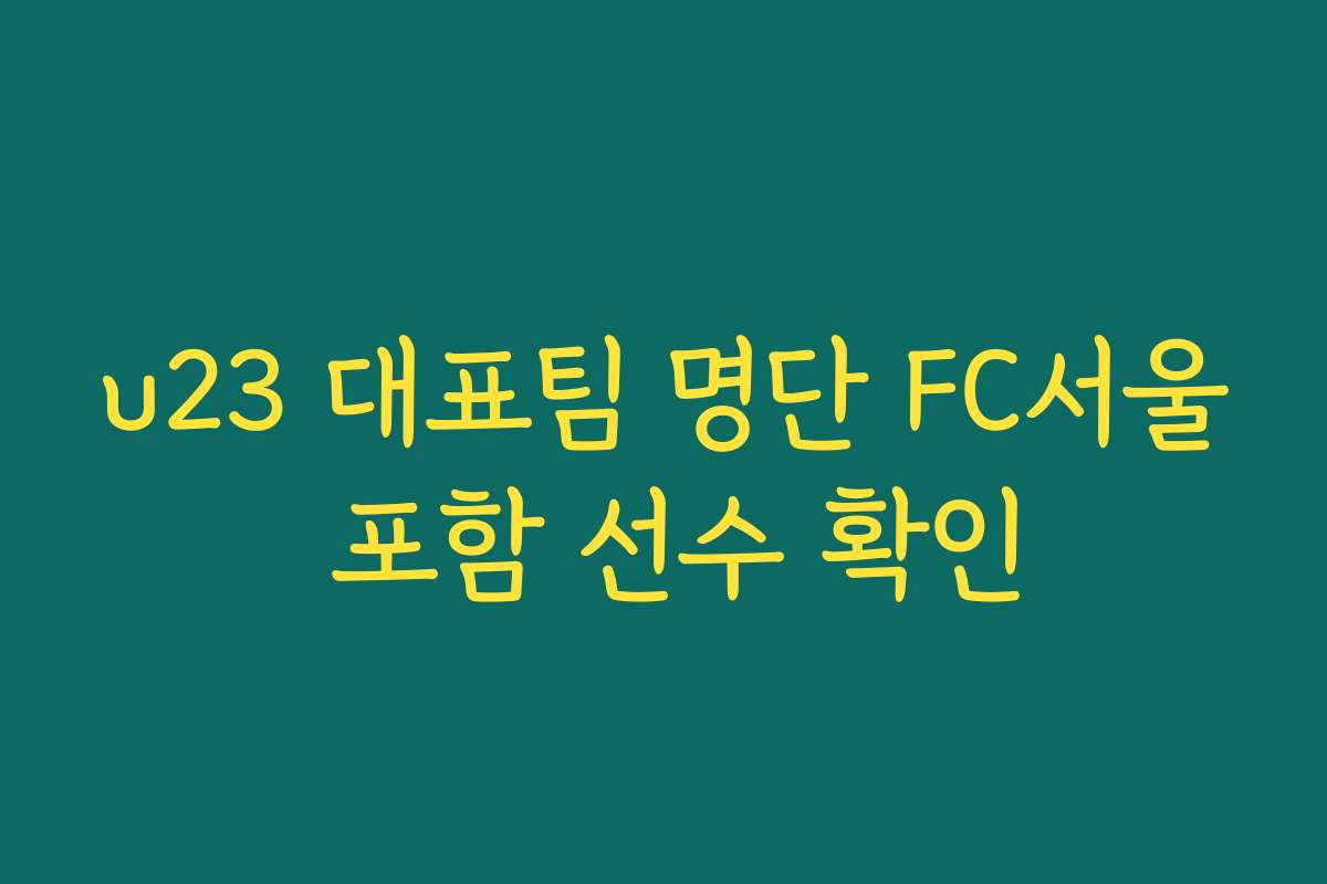 u23 대표팀 명단 FC서울 포함 선수 확인