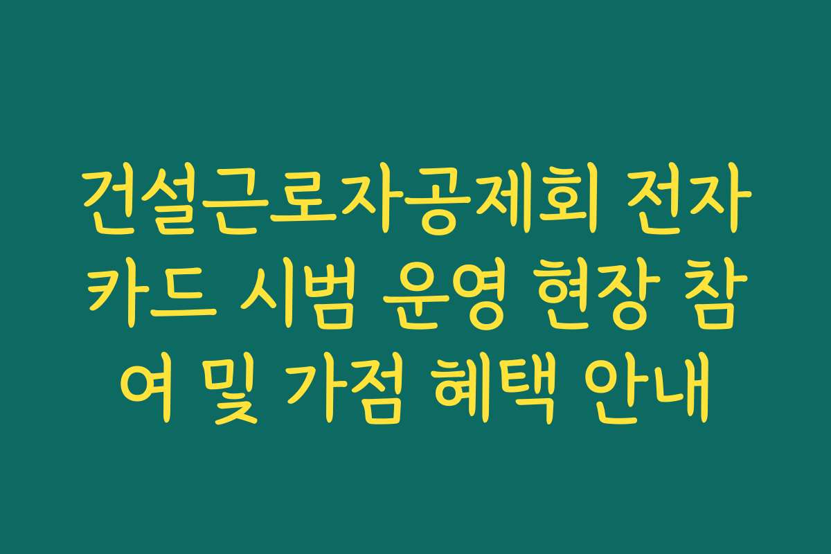 건설근로자공제회 전자카드 시범 운영 현장 참여 및 가점 혜택 안내