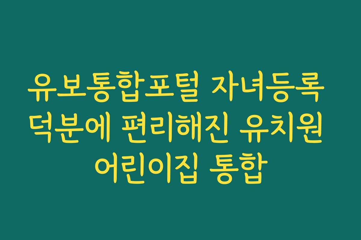 유보통합포털 자녀등록 덕분에 편리해진 유치원 어린이집 통합
