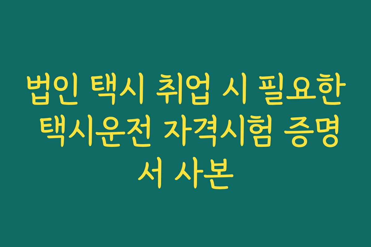 법인 택시 취업 시 필요한 택시운전 자격시험 증명서 사본