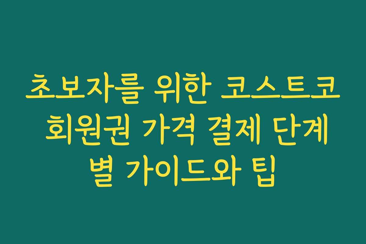 초보자를 위한 코스트코 회원권 가격 결제 단계별 가이드와 팁 초보자를 위한 코스트코 회원권 가격 결제 단계별 가이드와 팁
