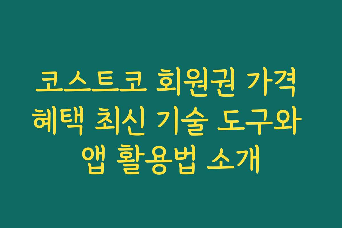 코스트코 회원권 가격 혜택 최신 기술 도구와 앱 활용법 소개