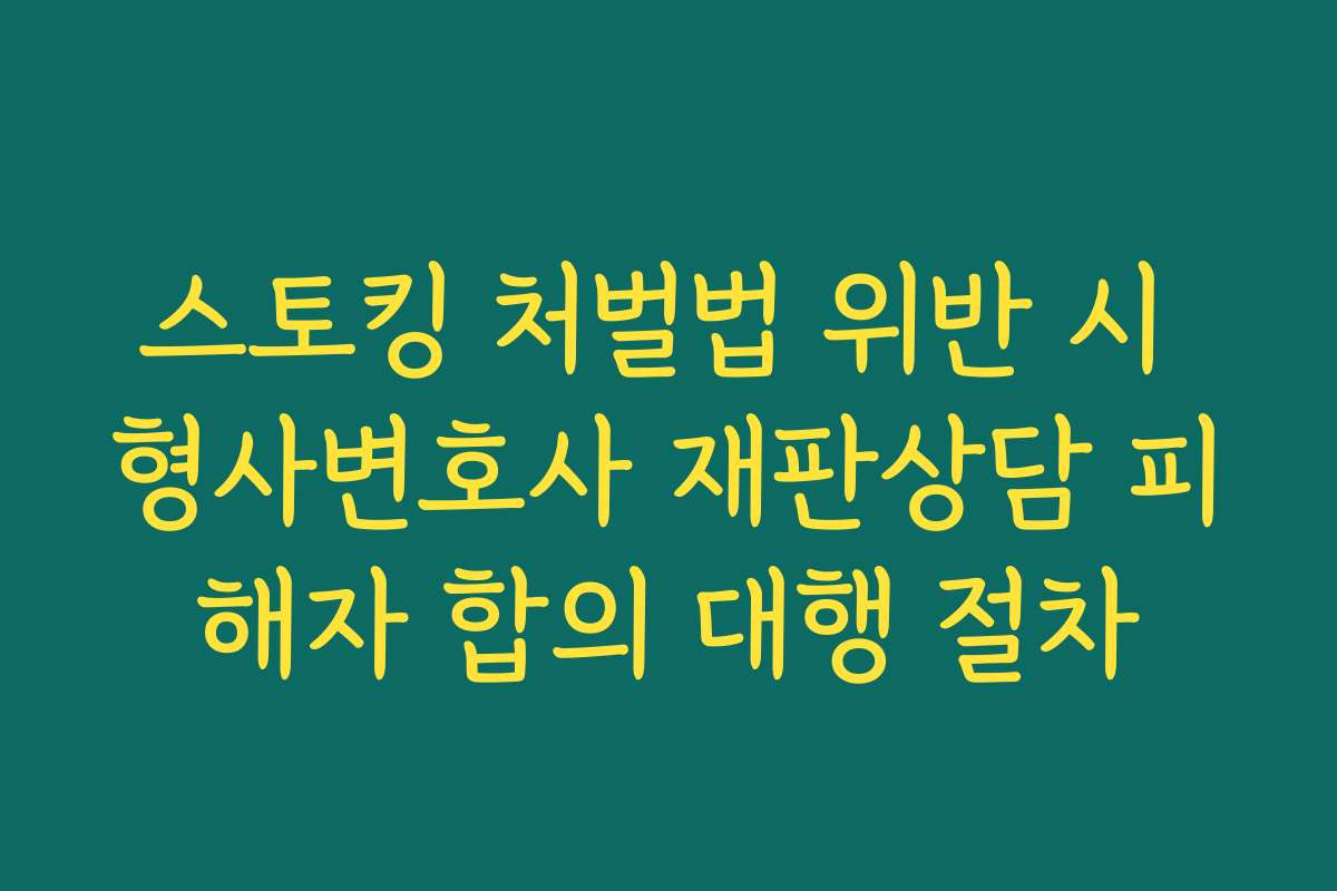 스토킹 처벌법 위반 시 형사변호사 재판상담 피해자 합의 대행 절차
