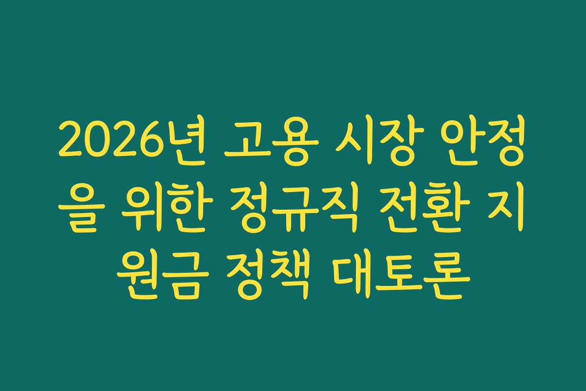 2026년 고용 시장 안정을 위한 정규직 전환 지원금 정책 대토론 2026년 고용 시장 안정을 위한 정규직 전환 지원금 정책 대토론