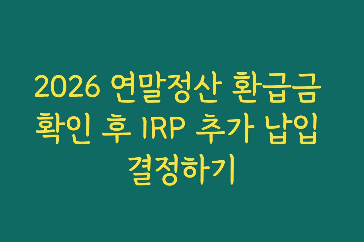 2026 연말정산 환급금 확인 후 IRP 추가 납입 결정하기