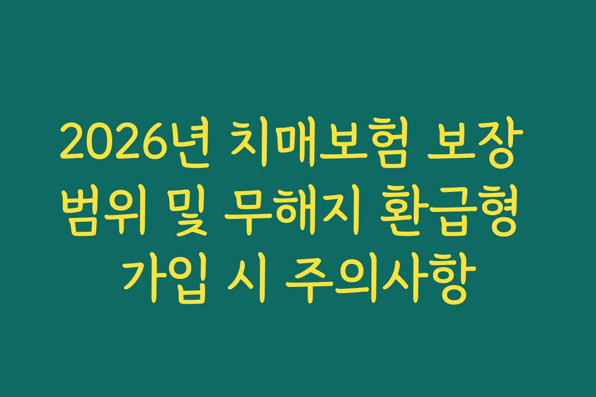 2026년 치매보험 보장 범위 및 무해지 환급형 가입 시 주의사항 2026년 치매보험 보장 범위 및 무해지 환급형 가입 시 주의사항