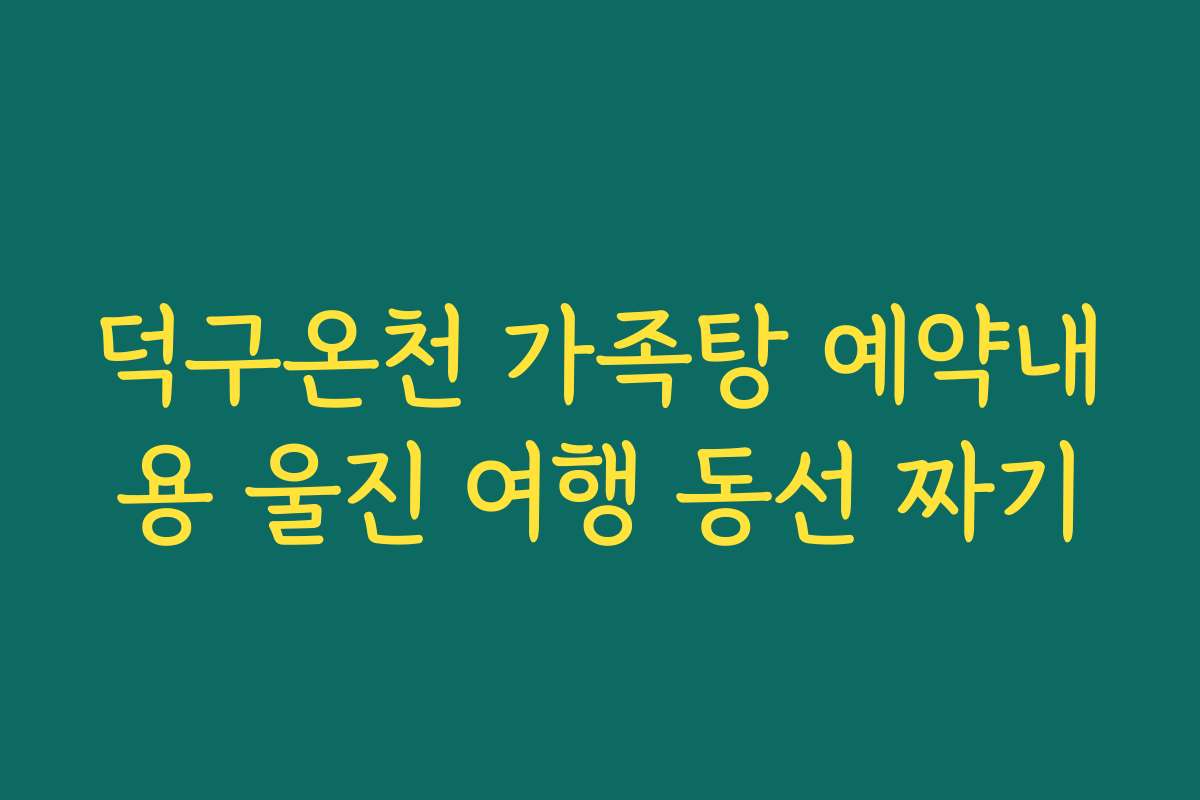 덕구온천 가족탕 예약내용 울진 여행 동선 짜기