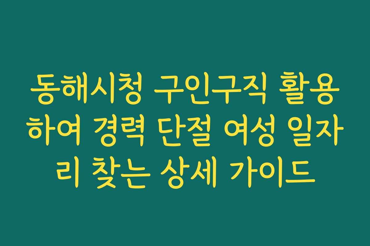 동해시청 구인구직 활용하여 경력 단절 여성 일자리 찾는 상세 가이드