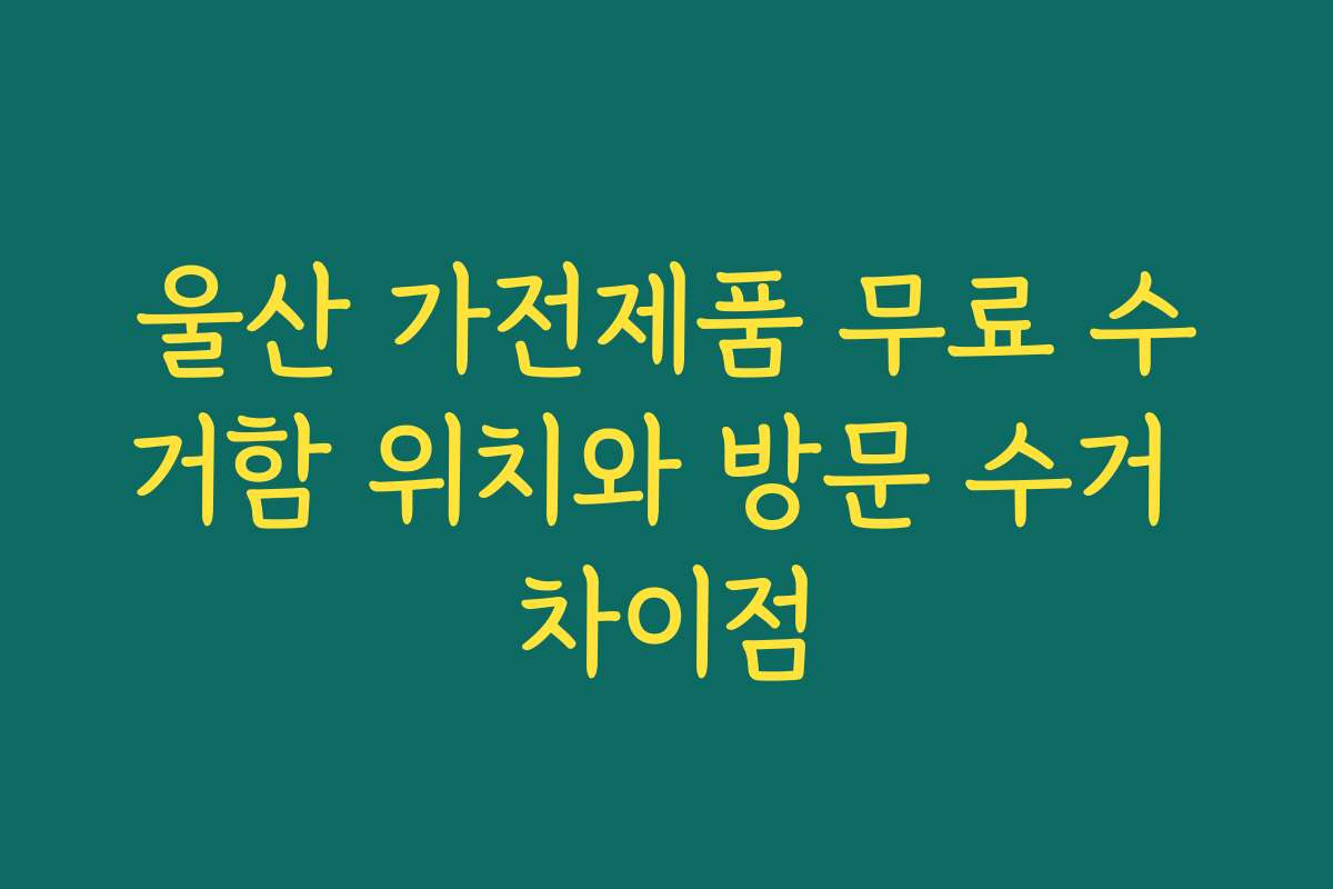 울산 가전제품 무료 수거함 위치와 방문 수거 차이점