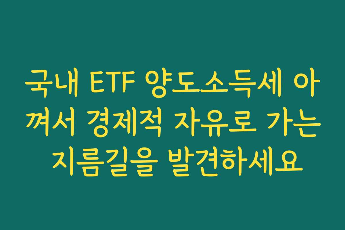 국내 ETF 양도소득세 아껴서 경제적 자유로 가는 지름길을 발견하세요