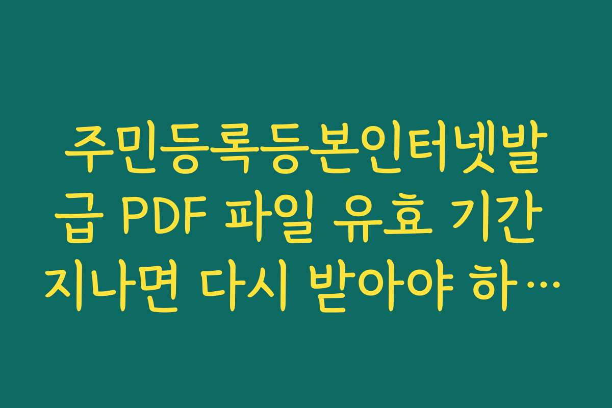 주민등록등본인터넷발급 PDF 파일 유효 기간 지나면 다시 받아야 하나요 주민등록등본인터넷발급 PDF 파일 유효 기간 지나면 다시 받아야 하나요