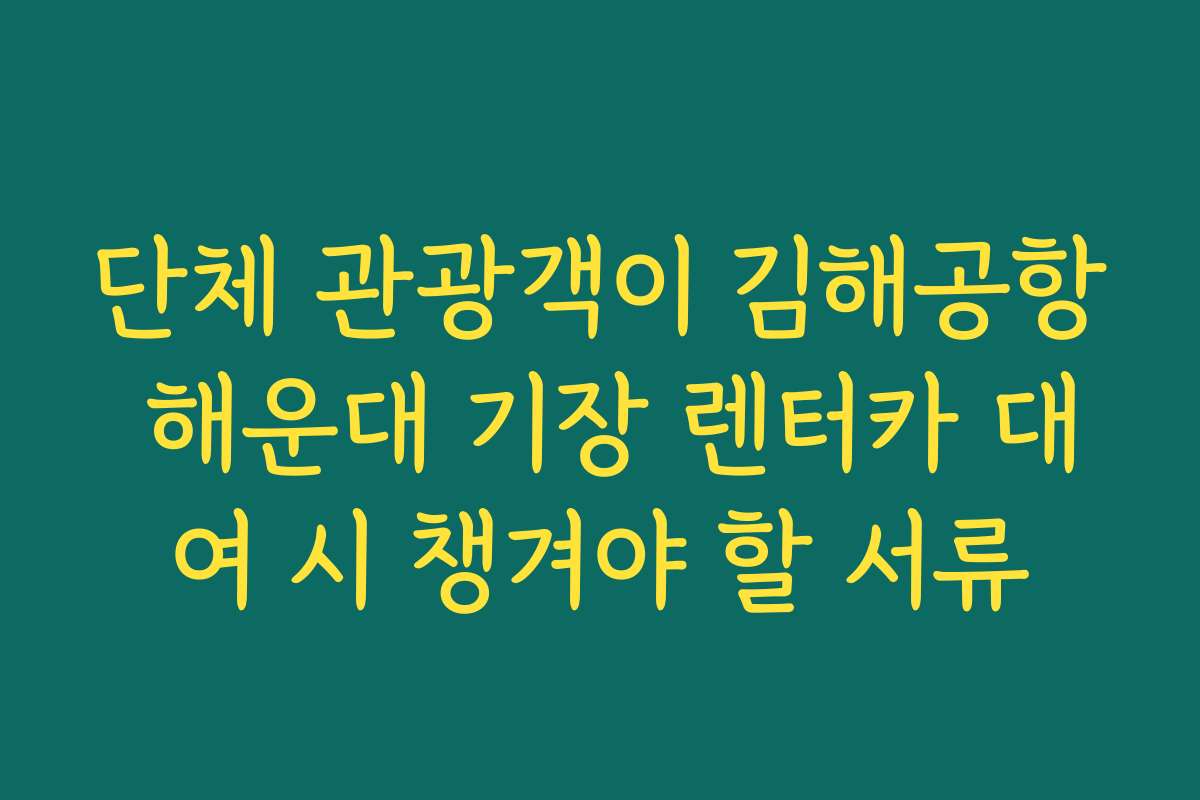 단체 관광객이 김해공항 해운대 기장 렌터카 대여 시 챙겨야 할 서류