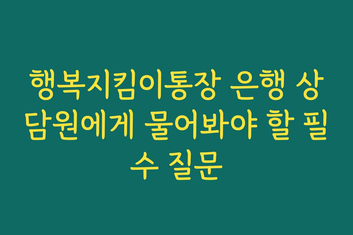 행복지킴이통장 은행 상담원에게 물어봐야 할 필수 질문