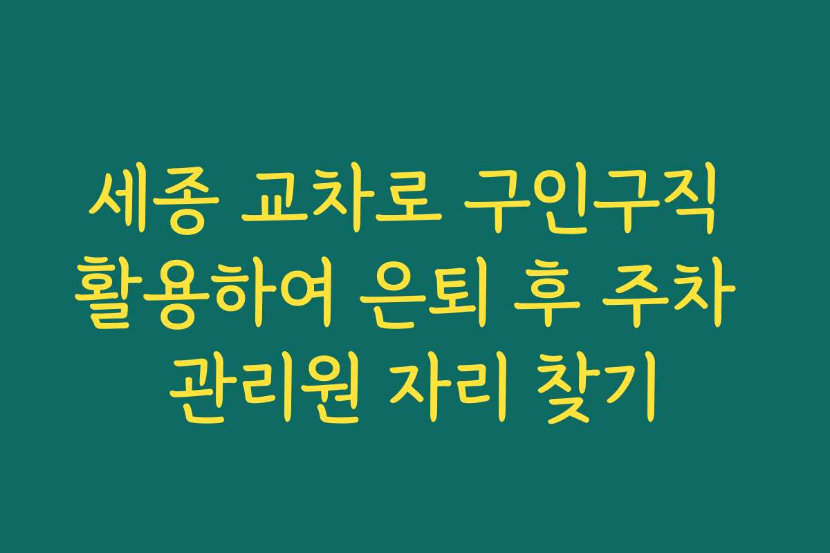세종 교차로 구인구직 활용하여 은퇴 후 주차 관리원 자리 찾기