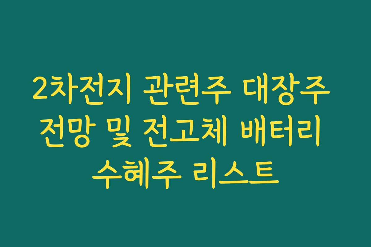 2차전지 관련주 대장주 전망 및 전고체 배터리 수혜주 리스트 2차전지 관련주 대장주 전망 및 전고체 배터리 수혜주 리스트