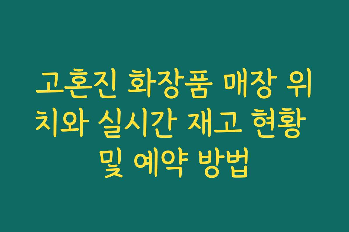 고혼진 화장품 매장 위치와 실시간 재고 현황 및 예약 방법