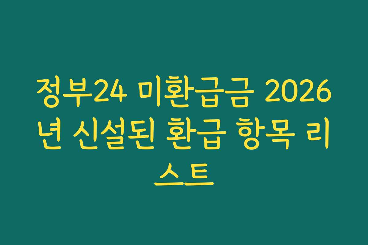 정부24 미환급금 2026년 신설된 환급 항목 리스트 정부24 미환급금 2026년 신설된 환급 항목 리스트