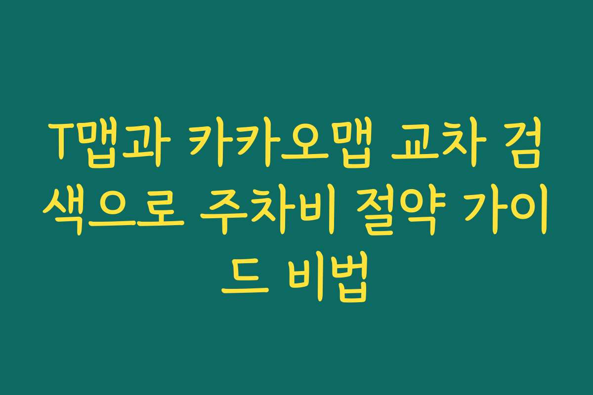 T맵과 카카오맵 교차 검색으로 주차비 절약 가이드 비법