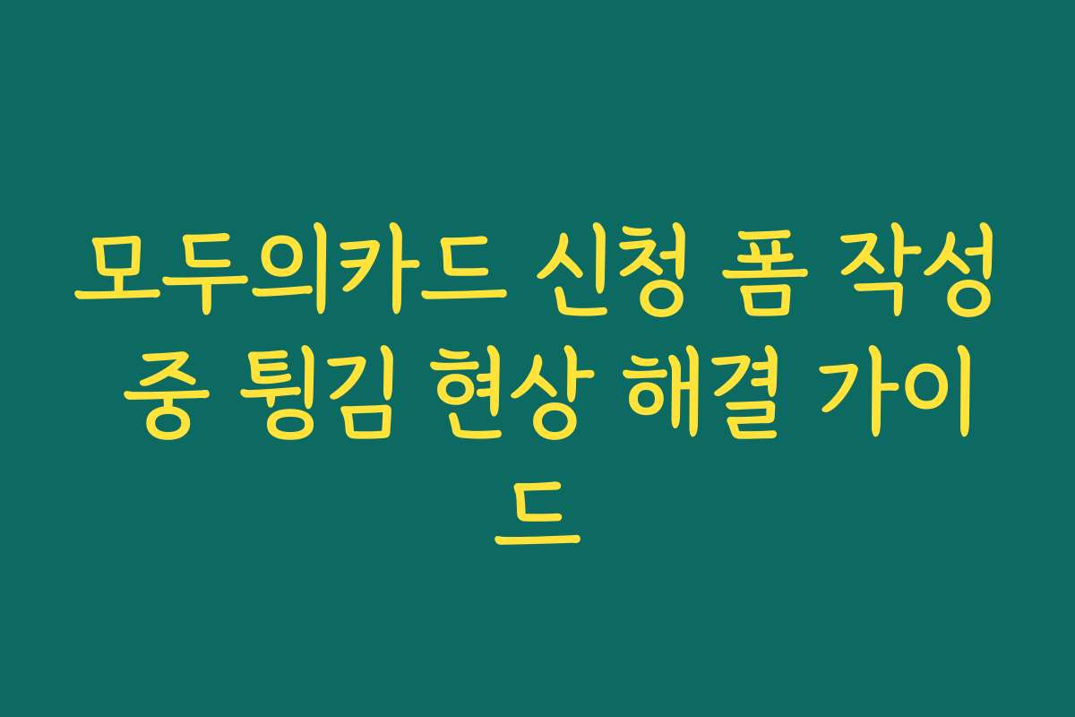 모두의카드 신청 폼 작성 중 튕김 현상 해결 가이드