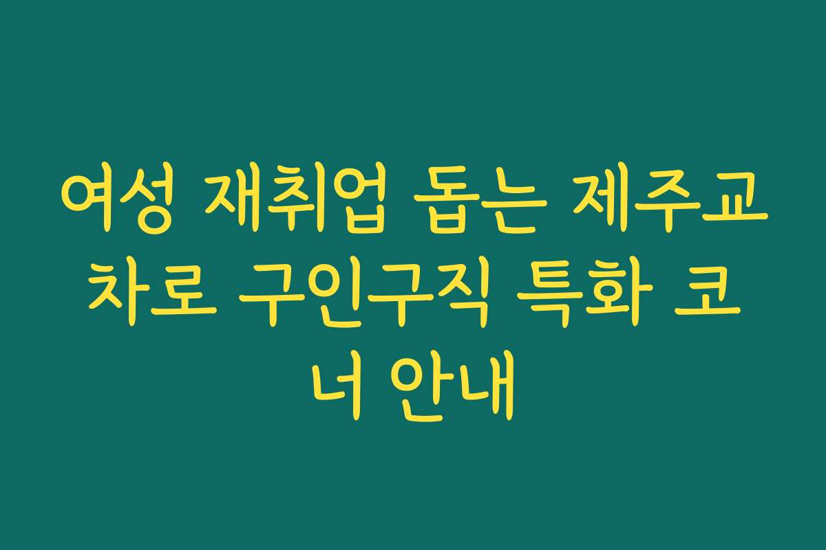 여성 재취업 돕는 제주교차로 구인구직 특화 코너 안내