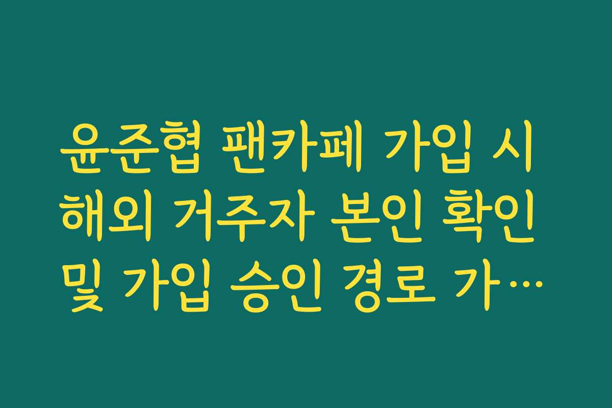 윤준협 팬카페 가입 시 해외 거주자 본인 확인 및 가입 승인 경로 가이드
