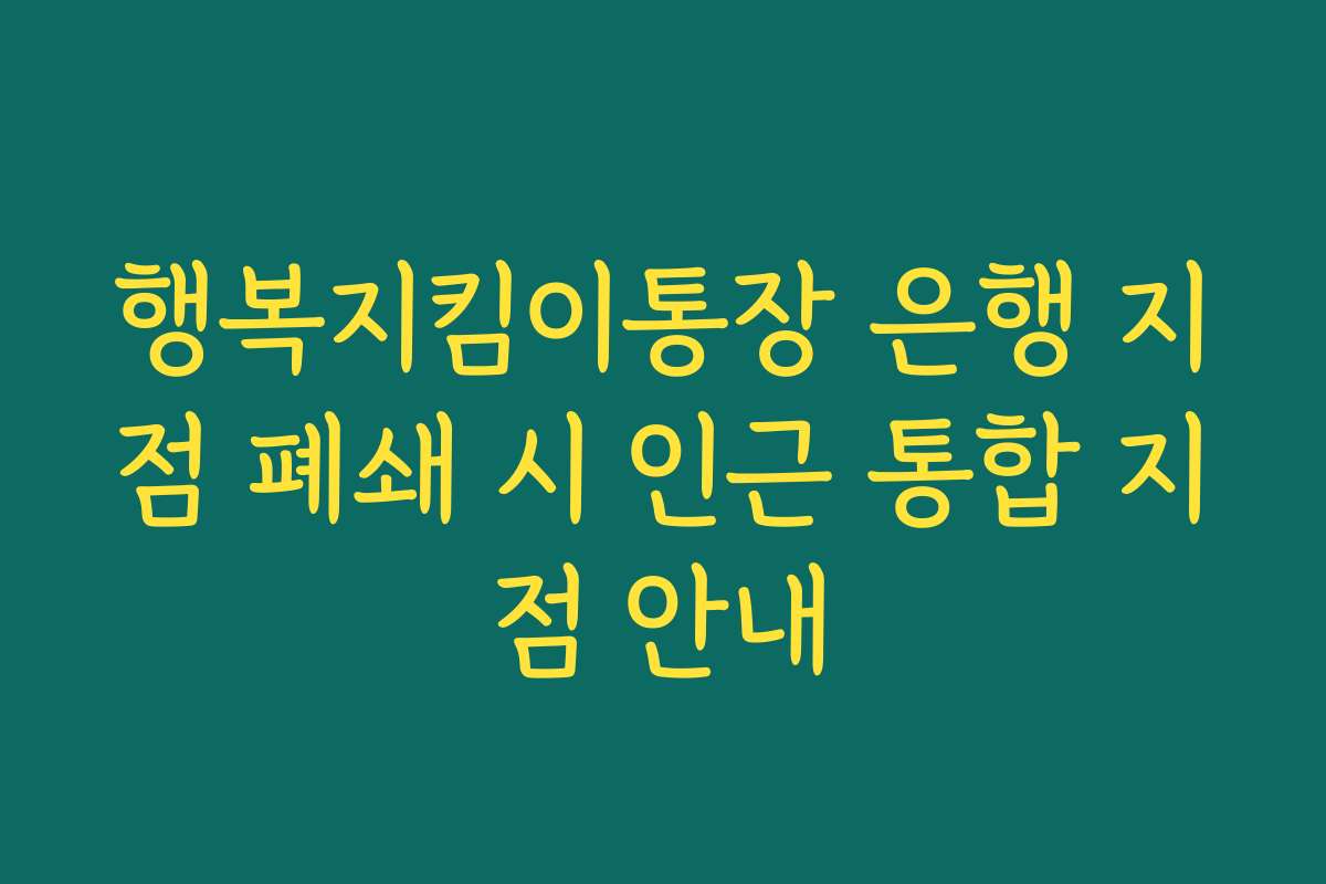 행복지킴이통장 은행 지점 폐쇄 시 인근 통합 지점 안내