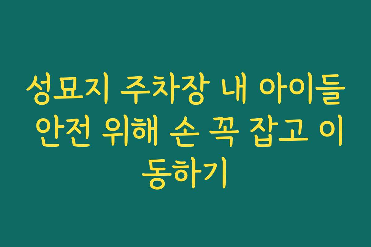 성묘지 주차장 내 아이들 안전 위해 손 꼭 잡고 이동하기
