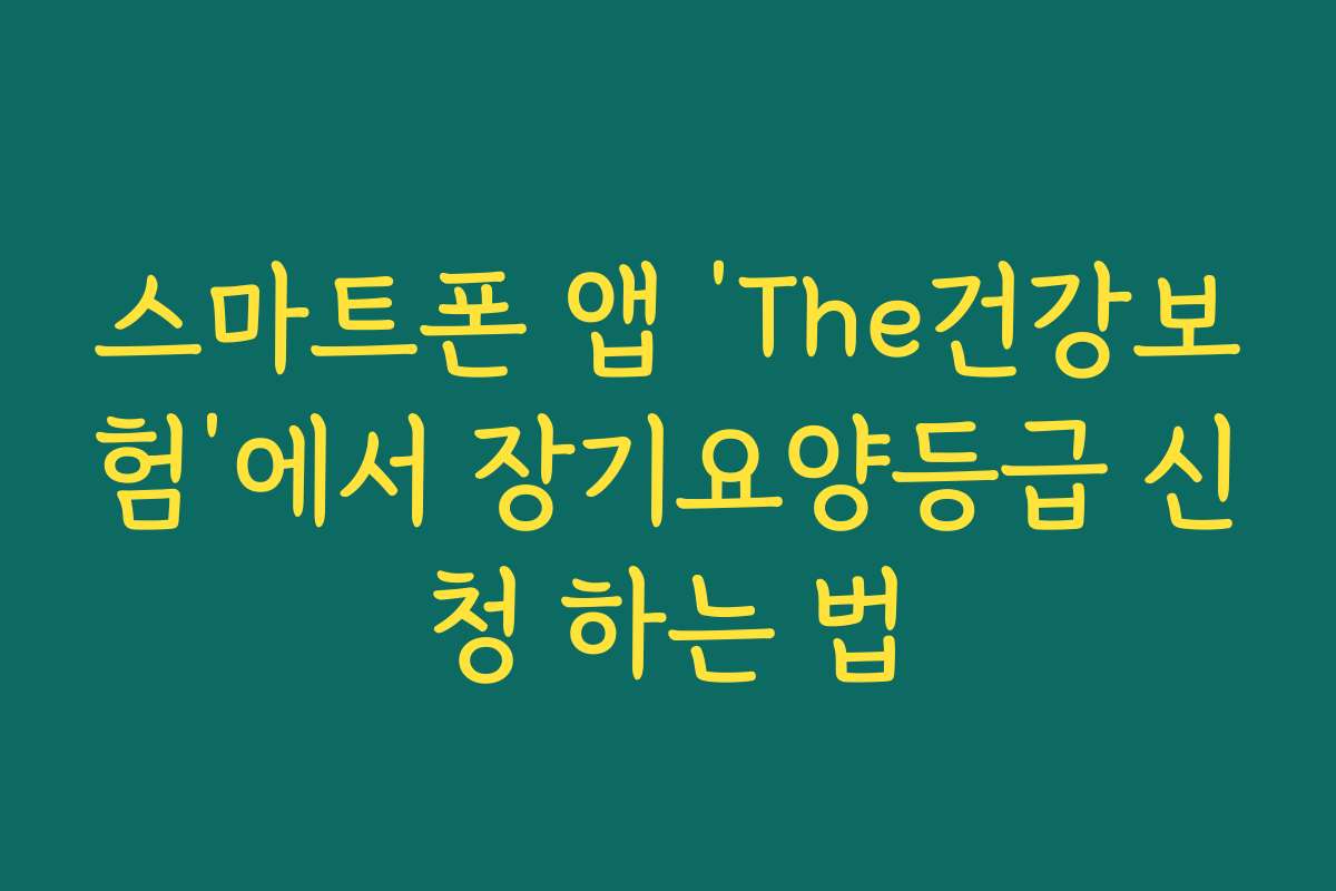 스마트폰 앱 ‘The건강보험’에서 장기요양등급 신청 하는 법 스마트폰 앱 ‘The건강보험’에서 장기요양등급 신청 하는 법