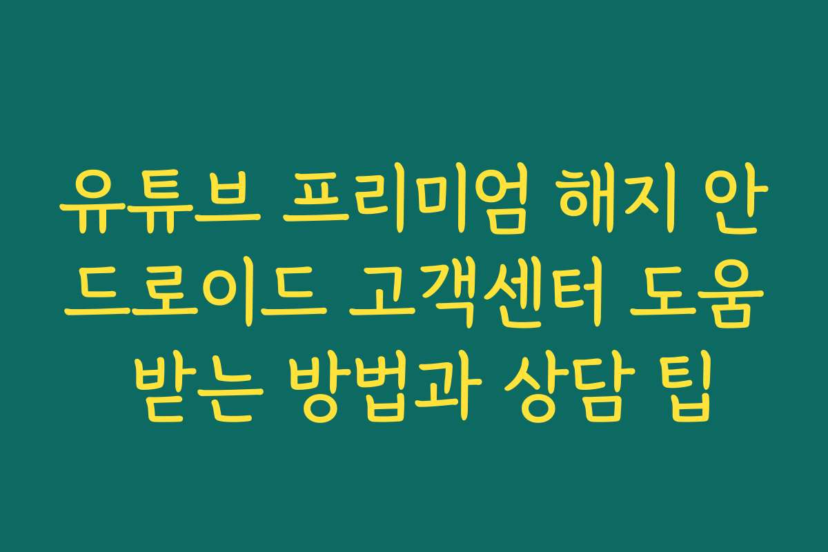 유튜브 프리미엄 해지 안드로이드 고객센터 도움 받는 방법과 상담 팁