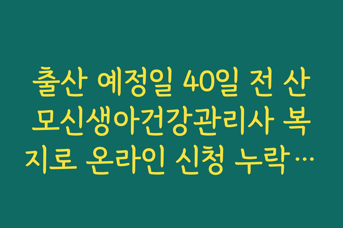 출산 예정일 40일 전 산모신생아건강관리사 복지로 온라인 신청 누락 없이 끝내는 법