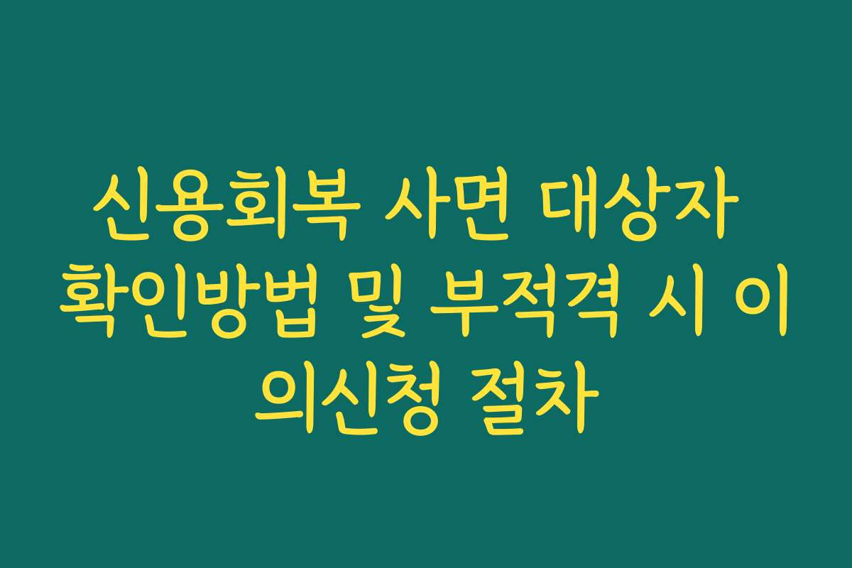 신용회복 사면 대상자 확인방법 및 부적격 시 이의신청 절차 신용회복 사면 대상자 확인방법 및 부적격 시 이의신청 절차