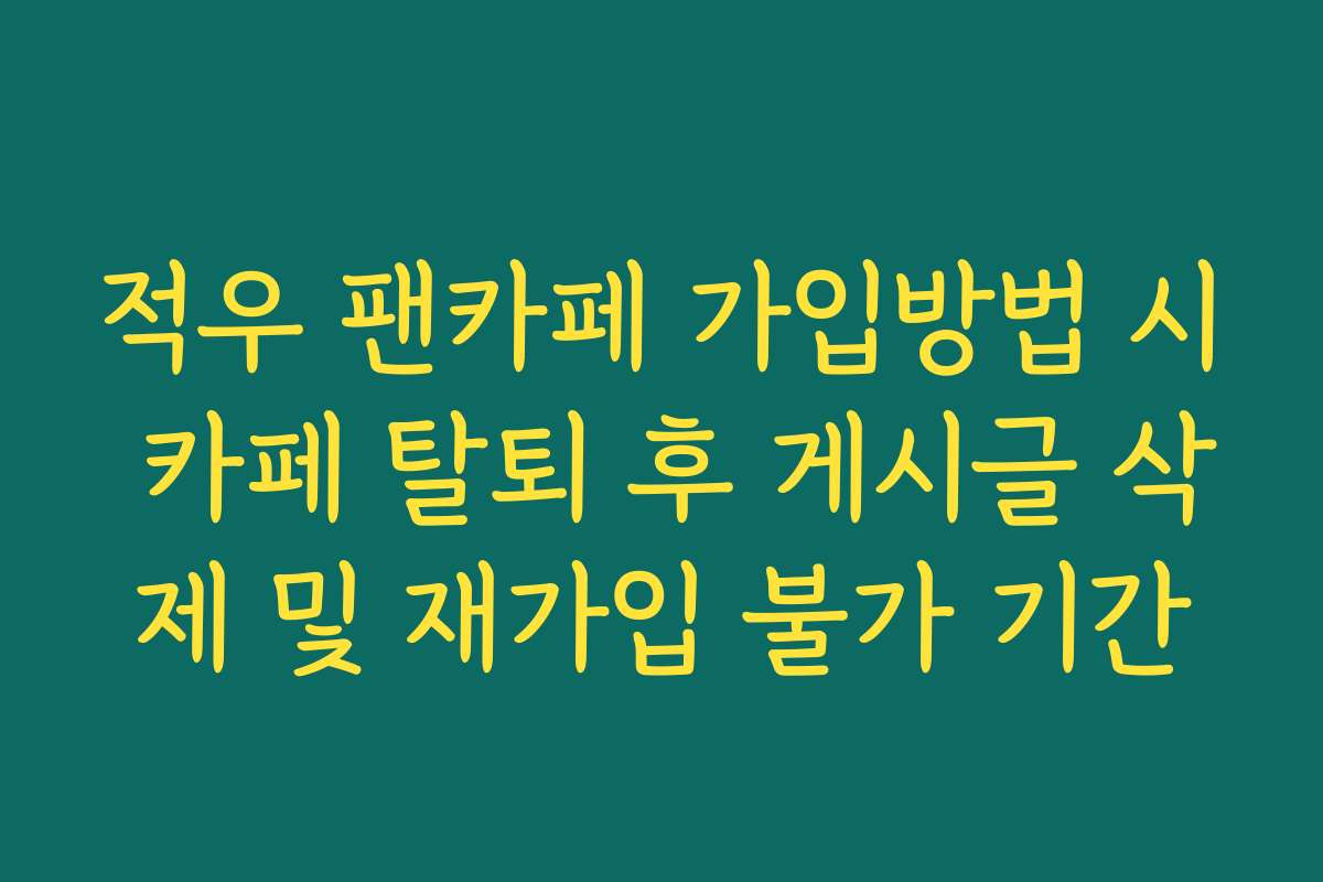 적우 팬카페 가입방법 시 카페 탈퇴 후 게시글 삭제 및 재가입 불가 기간