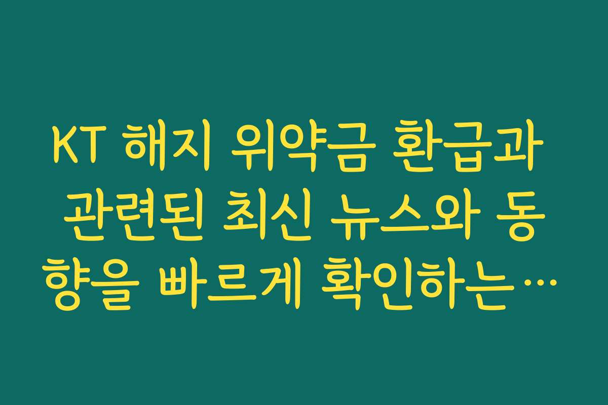 KT 해지 위약금 환급과 관련된 최신 뉴스와 동향을 빠르게 확인하는 법