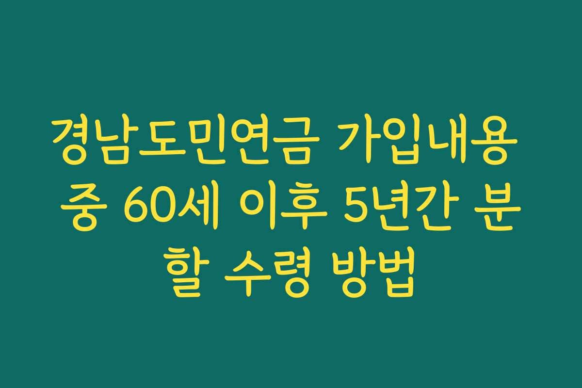 경남도민연금 가입내용 중 60세 이후 5년간 분할 수령 방법 경남도민연금 가입내용 중 60세 이후 5년간 분할 수령 방법