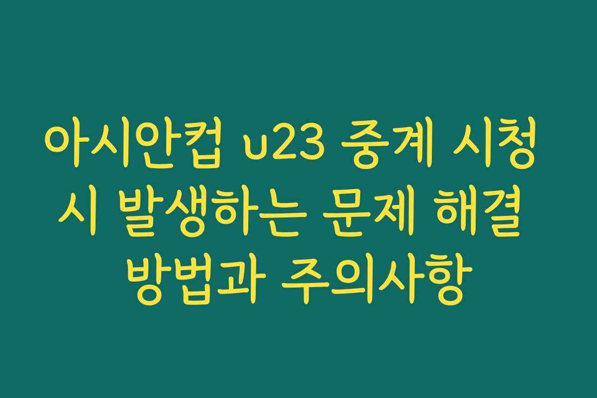 아시안컵 u23 중계 시청 시 발생하는 문제 해결 방법과 주의사항