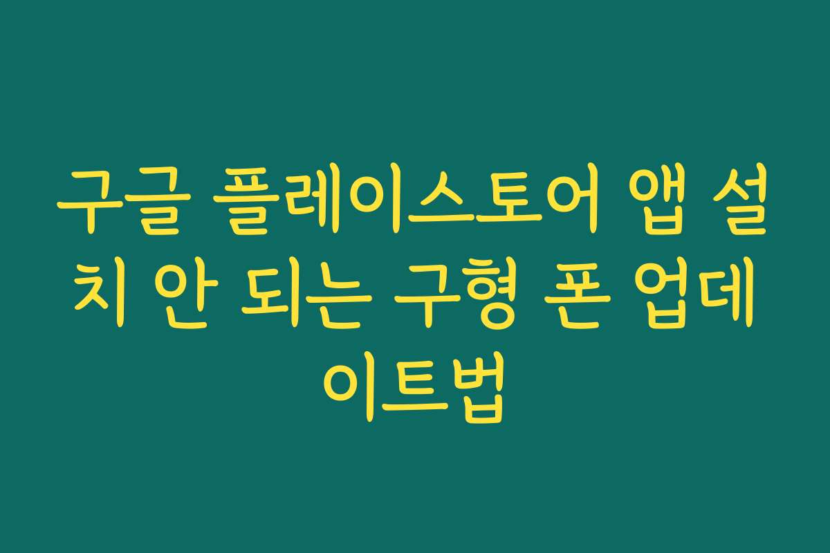 구글 플레이스토어 앱 설치 안 되는 구형 폰 업데이트법 구글 플레이스토어 앱 설치 안 되는 구형 폰 업데이트법
