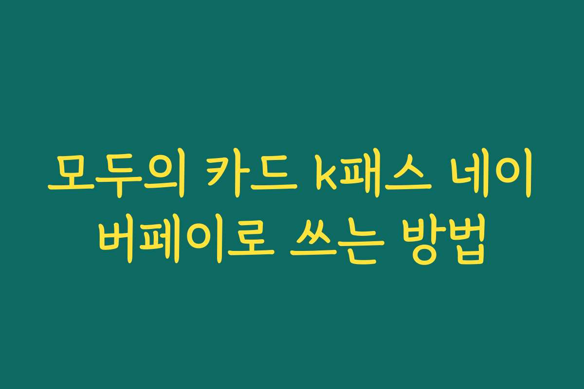 모두의 카드 k패스 네이버페이로 쓰는 방법