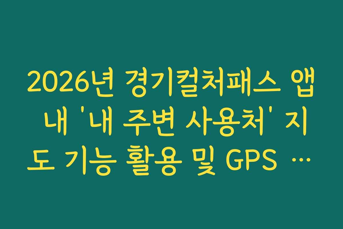 2026년 경기컬처패스 앱 내 ‘내 주변 사용처’ 지도 기능 활용 및 GPS 설정법 2026년 경기컬처패스 앱 내 ‘내 주변 사용처’ 지도 기능 활용 및 GPS 설정법
