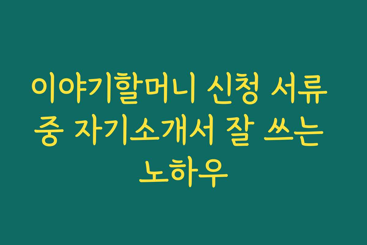 이야기할머니 신청 서류 중 자기소개서 잘 쓰는 노하우