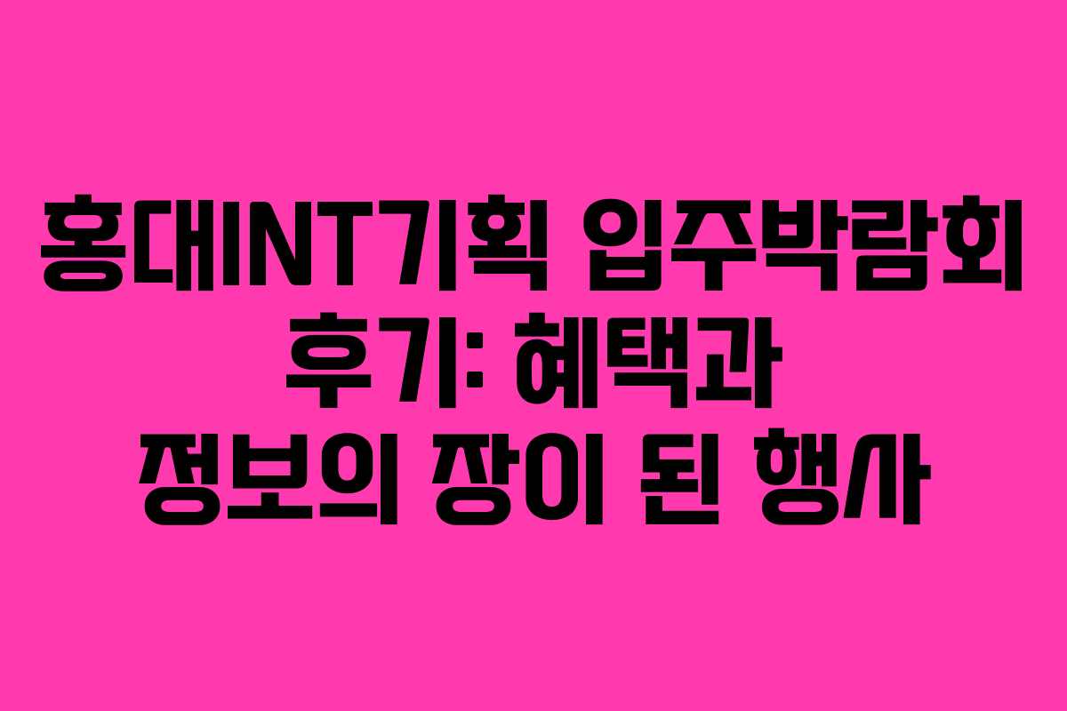 홍대INT기획 입주박람회 후기: 혜택과 정보의 장이 된 행사 홍대INT기획 입주박람회 후기: 혜택과 정보의 장이 된 행사