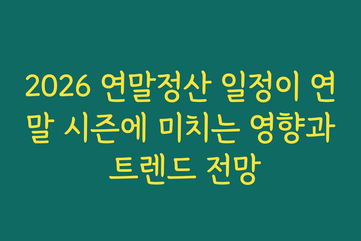 2026 연말정산 일정이 연말 시즌에 미치는 영향과 트렌드 전망