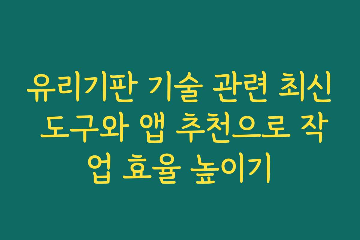 유리기판 기술 관련 최신 도구와 앱 추천으로 작업 효율 높이기