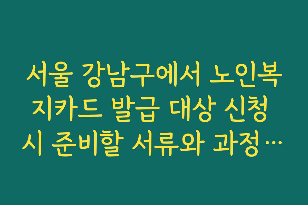 서울 강남구에서 노인복지카드 발급 대상 신청 시 준비할 서류와 과정 안내 서울 강남구에서 노인복지카드 발급 대상 신청 시 준비할 서류와 과정 안내