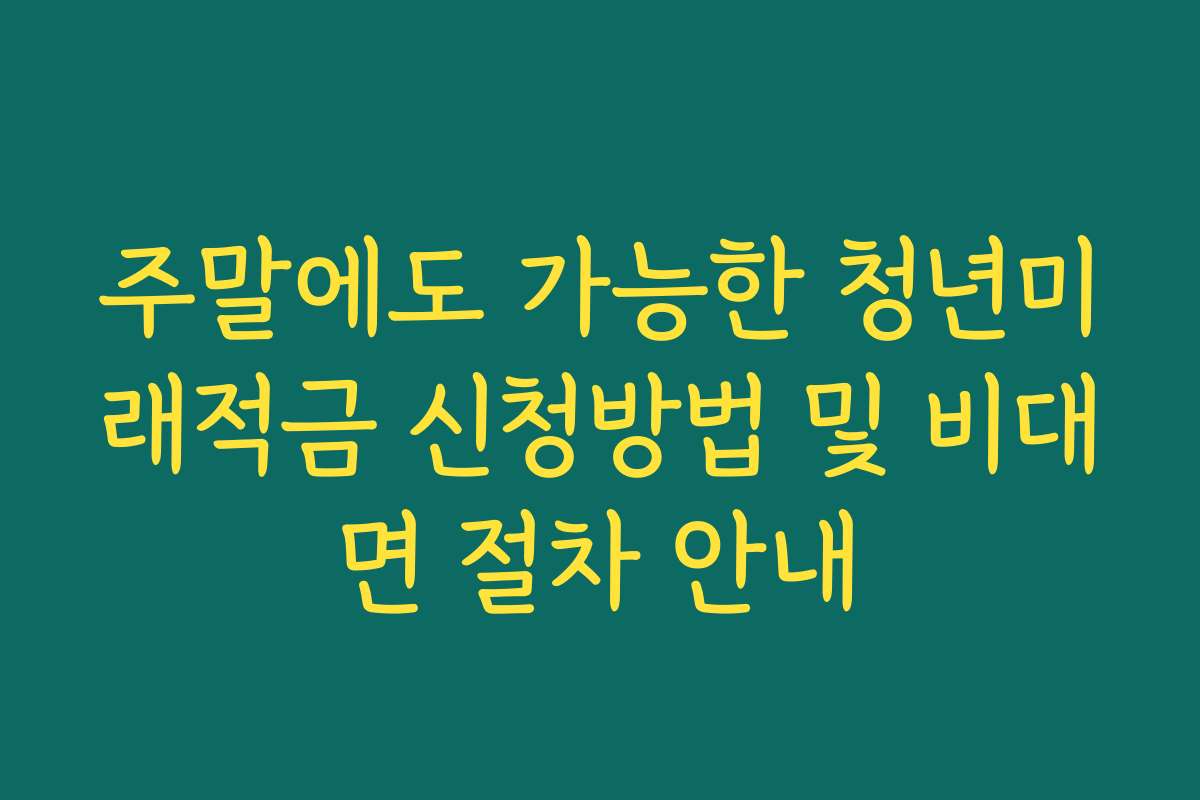 주말에도 가능한 청년미래적금 신청방법 및 비대면 절차 안내