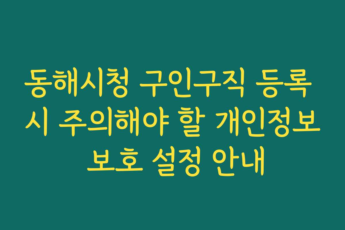 동해시청 구인구직 등록 시 주의해야 할 개인정보 보호 설정 안내