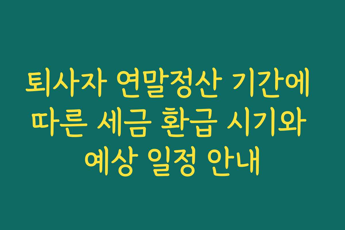퇴사자 연말정산 기간에 따른 세금 환급 시기와 예상 일정 안내 퇴사자 연말정산 기간에 따른 세금 환급 시기와 예상 일정 안내